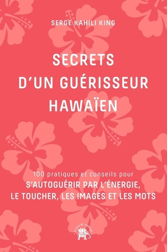 Secrets d'un guérisseur hawaïen. 100 pratiques et conseils pour s'autoguérir par l'énergie, le toucher, les images et les mots