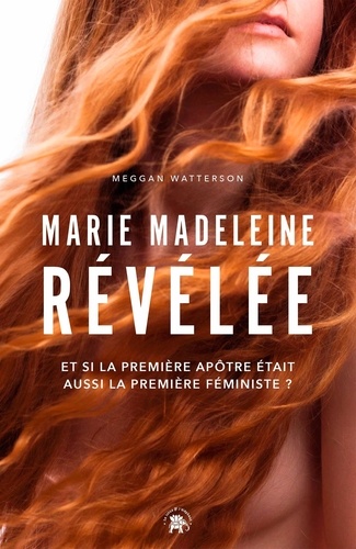 Marie Madeleine révélée. Et si la première apôtre était aussi la première féministe ?