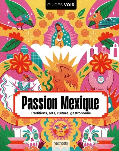 Passion Mexique. Traditions, arts, culture, gastronomie