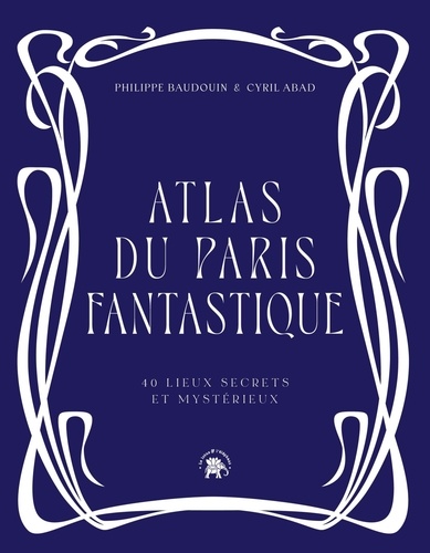 Atlas du Paris fantastique. 40 lieux secrets et mystérieux