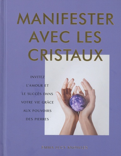 Manifester avec les cristaux. Invitez l'amour et le succès dans votre vie grâce aux pouvoirs des pierres