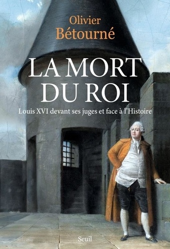 La Mort du Roi. Louis XVI devant ses juges et face à l'Histoire