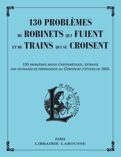 130 problèmes de robinets qui fuient et de trains qui se croisent. 130 problèmes ardus d'arithmétique, extraits des ouvrages de préparation au Certificat d'études de 1923