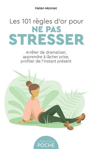 Les 101 règles d'or pour ne pas stresser. Arrêter de dramatiser, apprendre à lâcher prise, profiter de l'instant présent