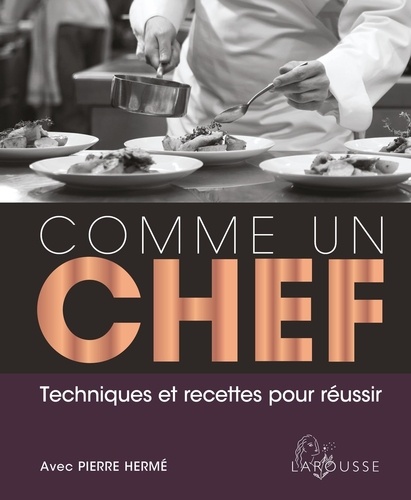 Comme un chef. Techniques et recettes pour réussir