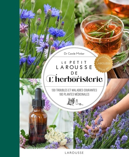 Le Petit Larousse de l'herboristerie. 130 troubles et maladies courantes, 100 plantes médicinales