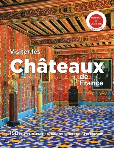 Visiter les châteaux de France. 150 châteaux, palais & manoirs d'exception à découvrir