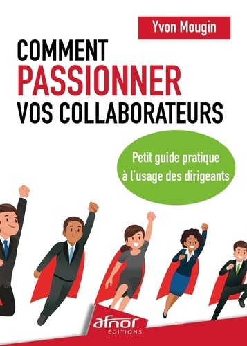 Comment passionner vos collaborateurs. Petit guide pratique à l'usage des dirigeants