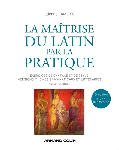 La maîtrise du latin par la pratique. Exercices de syntaxe et de style, versions, thèmes grammaticaux et littéraires avec corrigés, 2e édition revue et augmentée