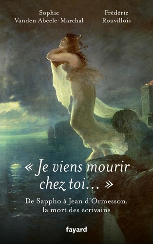 Je viens mourir chez toi. De Sappho à Jean d'Ormesson, la mort des écrivains