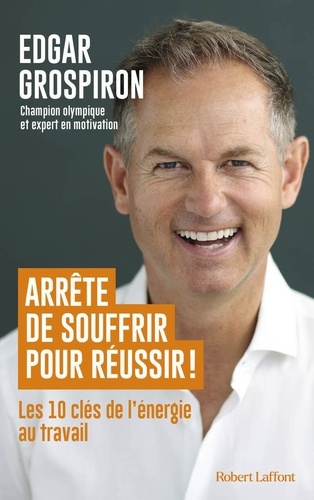 Arrête de souffrir pour réussir ! Les 10 clés de l'énergie au travail