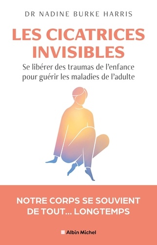 Les cicatrices invisibles. Se libérer des traumas de l'enfance pour guérir les maladies de l'adulte