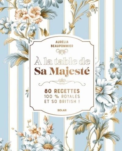 A la table de sa Majesté. 80 recettes 100% royales et so British !