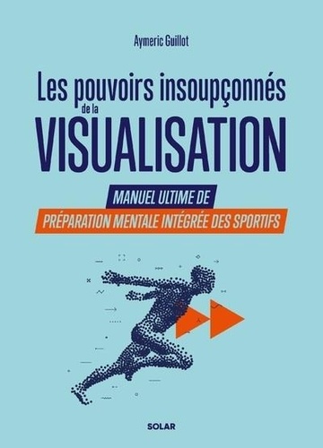 Les pouvoirs insoupçonnés de la visualisation. Manuel ultime de préparation mentale intégrée des sportifs