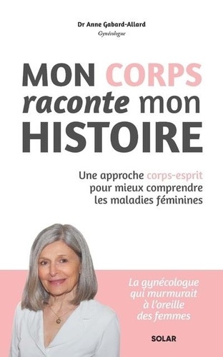 Mon corps raconte mon histoire. Une approche corps-esprit pour mieux comprendre les maladies féminines