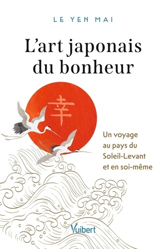 L'Art japonais du bonheur. Voyage au pays du Soleil-Levant et en soi-même