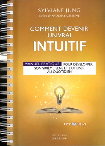 Comment devenir un vrai intuitif. Manuel pratique pour développer son sixième sens et l'utiliser au quotidien