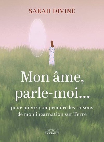 Mon âme, parle-moi. Pour mieux comprendre les raisons de mon incarnations sur Terre