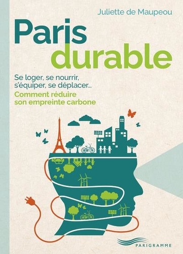 Paris durable. Se loger, se nourrir, s'équiper, se déplacer, comment réduire son empreinte carbone