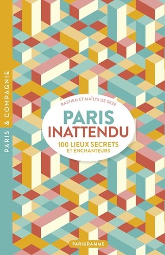 Paris inattendu. 100 lieux secrets et enchanteurs