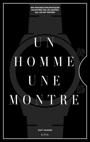 Un homme, une montre. Des montres emblématiques racontées par les hommes qui les ont portées