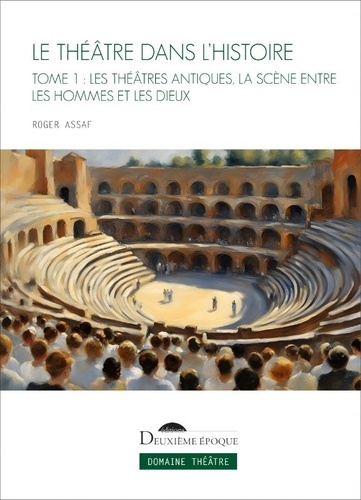 Le Théâtre dans l'histoire. Tome 1, Les théâtres antiques, la scène entre les hommes et les dieux