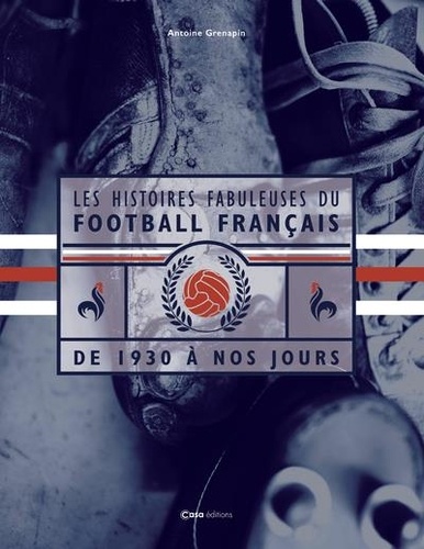 Les histoires fabuleuses du Football français. De 1930 à nos jours