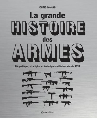 La grande histoire des armes. Géopolitique, stratégies et techniques militaires depuis 1870