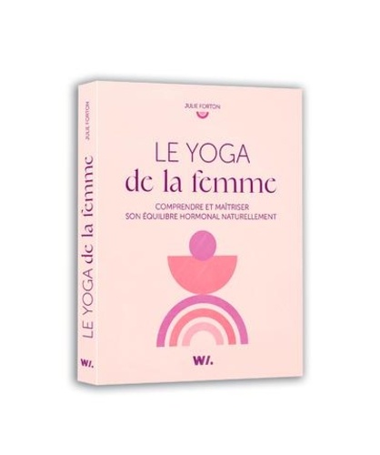 Le yoga de la femme. Comprendre et maîtriser son équilibre hormonal naturellement