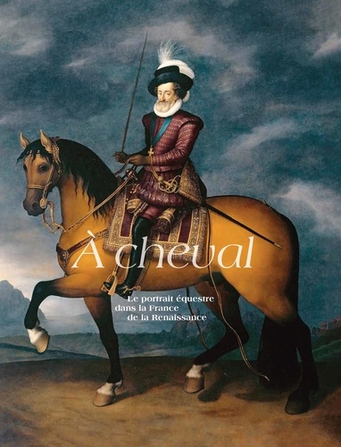 A cheval. Le portrait équestre dans la France de la Renaissance