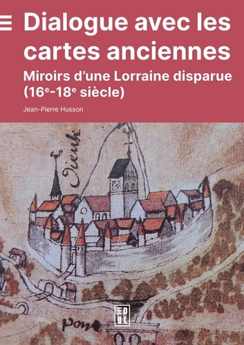 Dialogue avec les cartes anciennes. Miroirs d'une Lorraine disparue (16e-18e siècle)