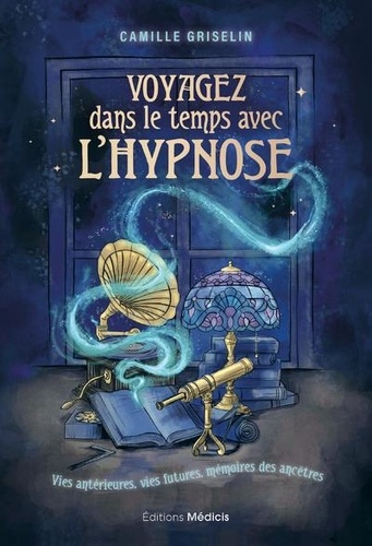 Voyagez dans le temps avec l'hypnose. Vies antérieurs, vies futures, mémoires des ancêtres