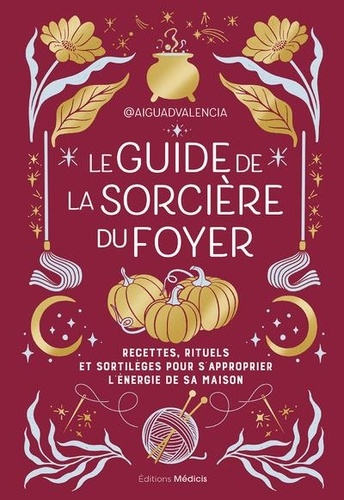 Le guide de la sorcière du foyer. Recettes, rituels et sortilèges pour s'approprier l'énergie de votre maison