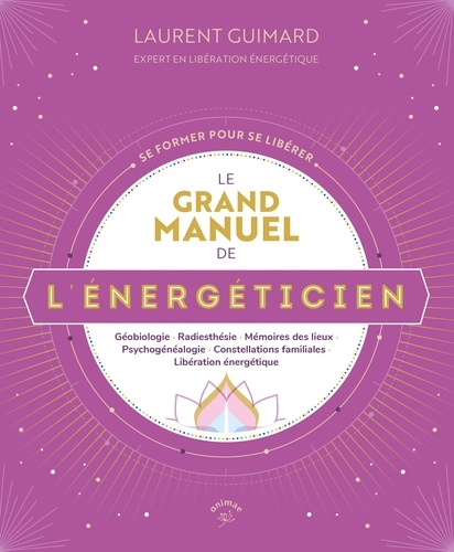 Le grand manuel de l'énergéticien. Géobiologie - Radiesthésie - Mémoires des lieux - Psychogénéalogie - Constellations familiales - Libération énergétique