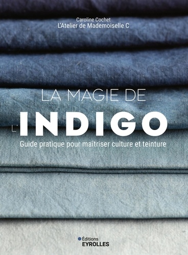 La magie de l'indigo. Guide pratique pour maîtriser culture et teinture