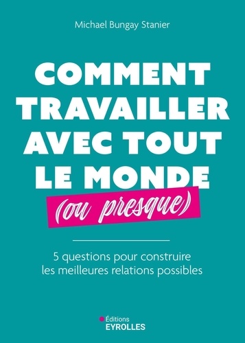 Comment travailler avec tout le monde (ou presque). 5 questions pour construire les meilleures relations possibles