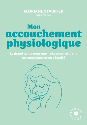 Mon accouchement physiologique. Le grand guide pour une naissance naturelle en conscience et sécurité