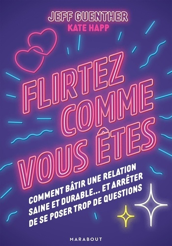 Flirtez comme vous êtes. Comment bâtir une relation saine et durable... et arrêter de se poser trop de questions