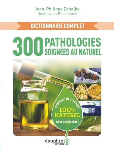 300 pathologies soignées au naturel. Dictionnaire complet