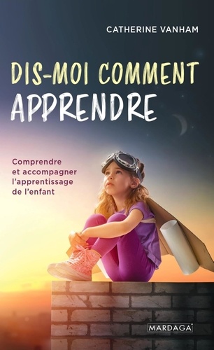 Dis-moi comment apprendre. Comprendre et accompagner l'apprentissage de l'enfant