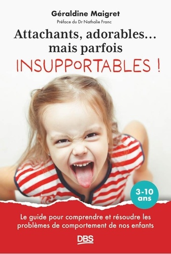 Attachants, adorables... mais parfois insupportables ! Le guide pour comprendre et résoudre les problèmes de comportement de nos enfants 3-10 ans