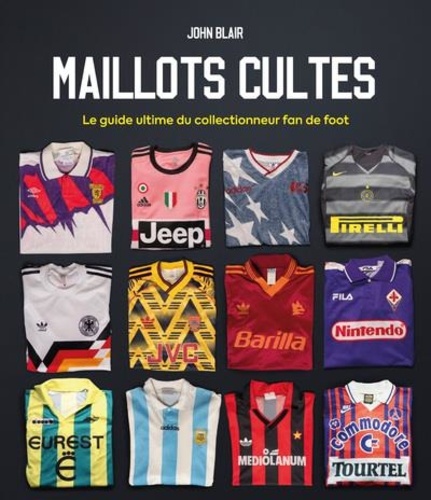 Maillots cultes. Le guide ultime du collectionneur fan de foot