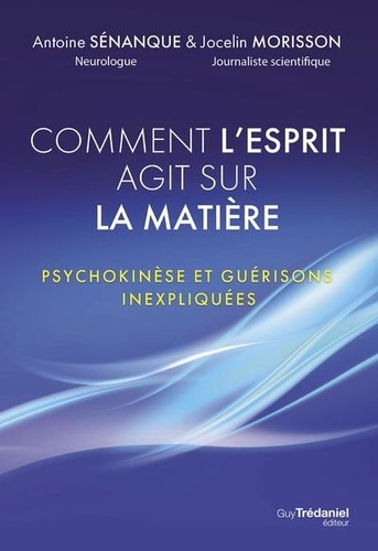 Comment l'esprit fait danser la matière. Psychokinèse et guérisons inexpliquées