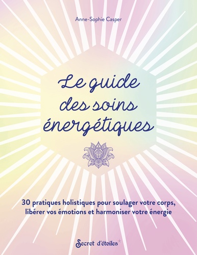 Le guide des soins énergétiques. 30 pratiques holistiques pour soulager votre corps libérer vos émotions et harmoniser votre énergie