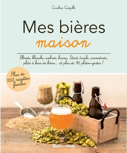 Mes bières maison. Blonde, blanche, ambrée, brune, Stout, triple, aromatisée, plats à base de bière... et plus de 90 photos-gestes !