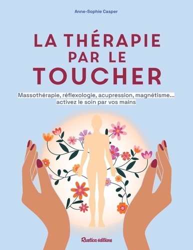 La thérapie par le toucher. Massothérapie, réflexologie, acupression, magnétisme... activez le soin par vos mains