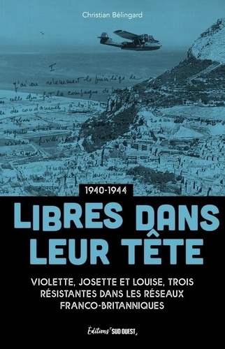 Libres dans leur tête 1940-1944. Violette, Josette et Louise, trois résistantes dans les réseaux franco-britanniques