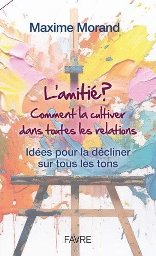 L'amitié? Comment la cultiver dans toutes les relations. Idées pour la décliner sur tous les tons