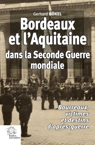 Bordeaux et l'Aquitaine dans la Seconde Guerre mondiale. Bourreaux, victimes et destins d'après-guerre