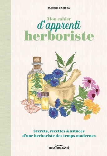 Mon cahier d'apprenti herboriste. Secrets, recettes & astuces d'une herboriste des temps modernes